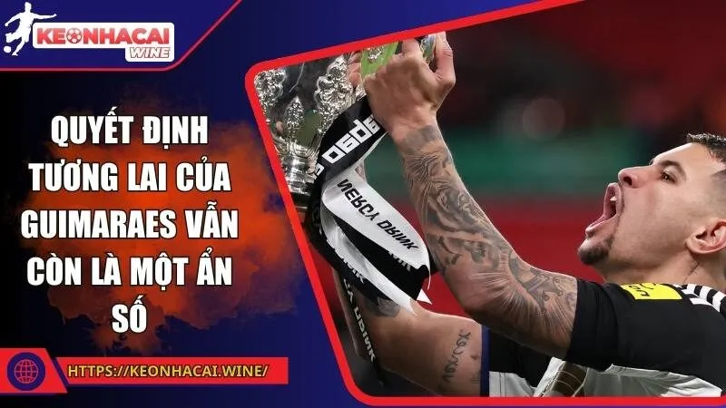 Quyết định tương lai của Guimaraes vẫn còn là một ẩn số